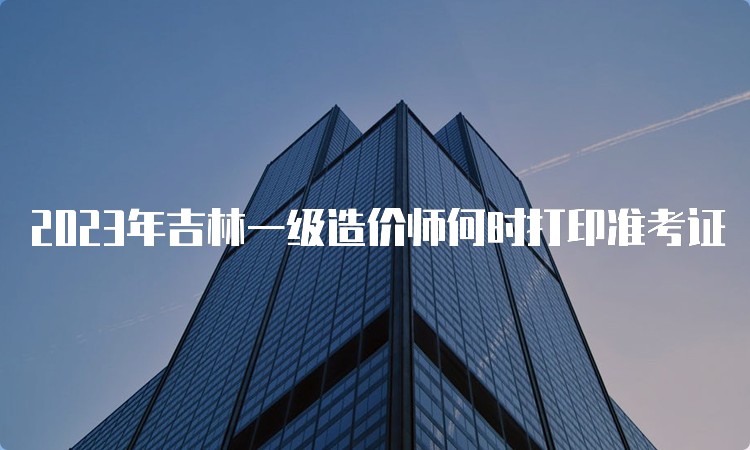 2023年吉林一级造价师何时打印准考证