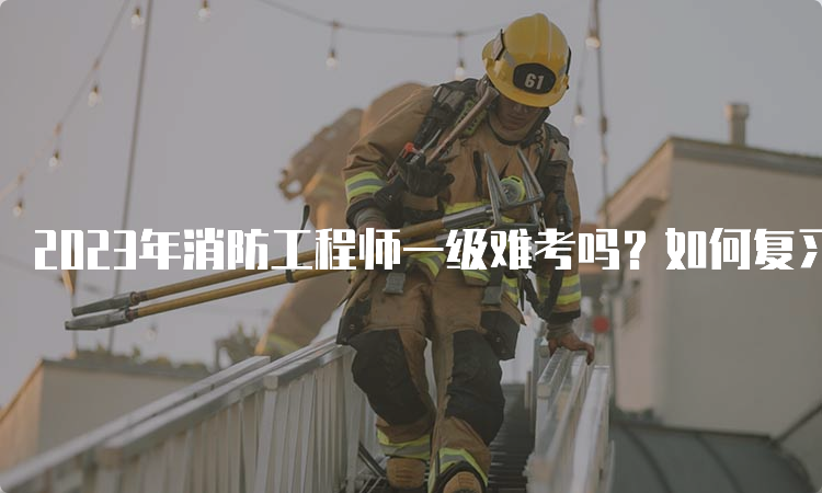 2023年消防工程师一级难考吗？如何复习？