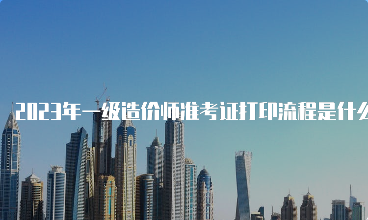 2023年一级造价师准考证打印流程是什么