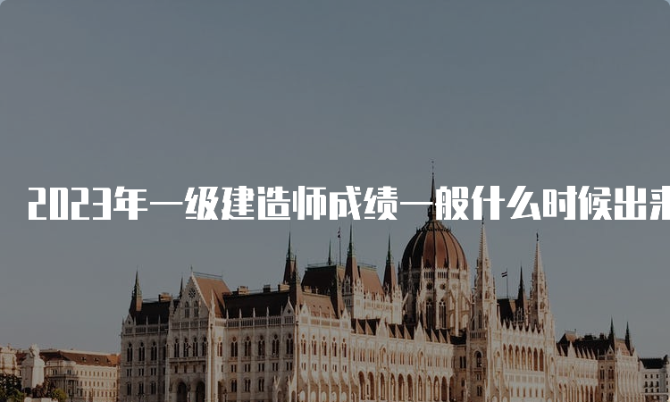 2023年一级建造师成绩一般什么时候出来