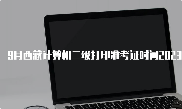 9月西藏计算机二级打印准考证时间2023年