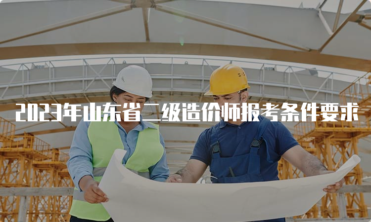 2023年山东省二级造价师报考条件要求