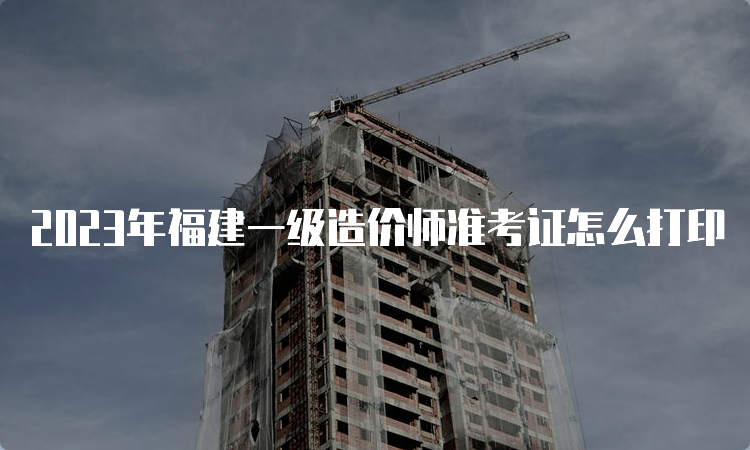 2023年福建一级造价师准考证怎么打印