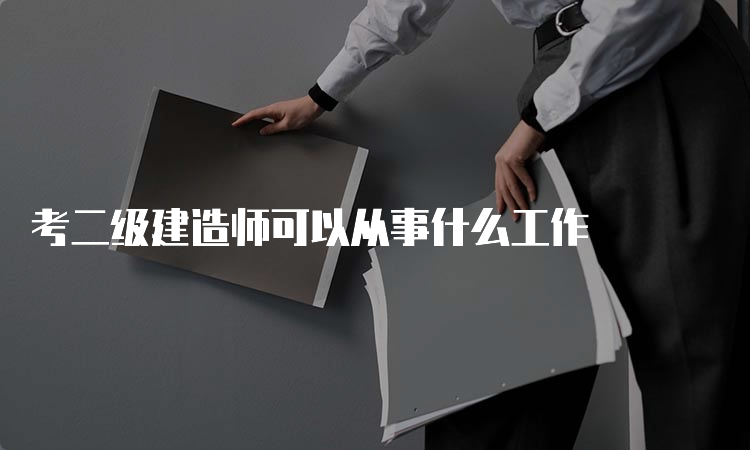 考二级建造师可以从事什么工作