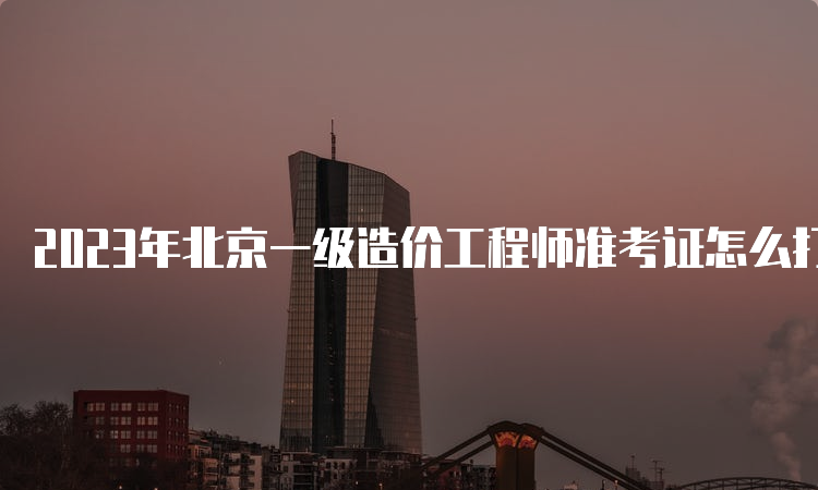 2023年北京一级造价工程师准考证怎么打印？