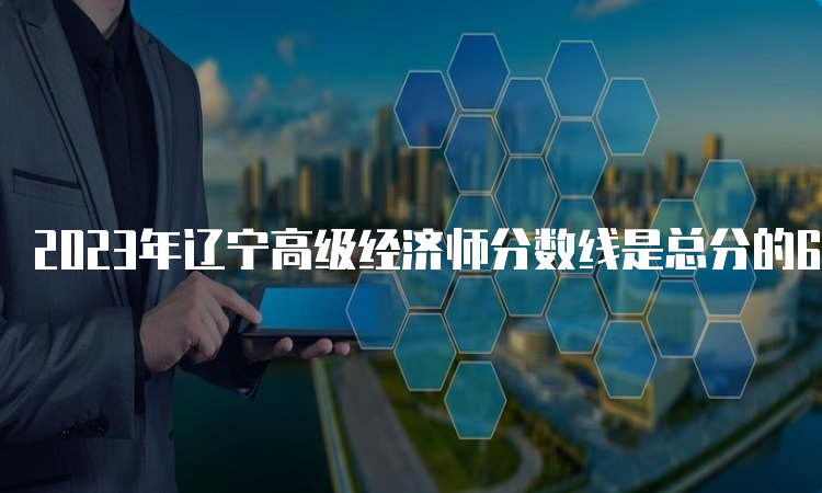 2023年辽宁高级经济师分数线是总分的60%