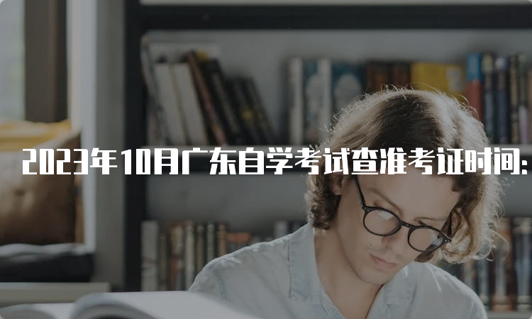 2023年10月广东自学考试查准考证时间：考前10天