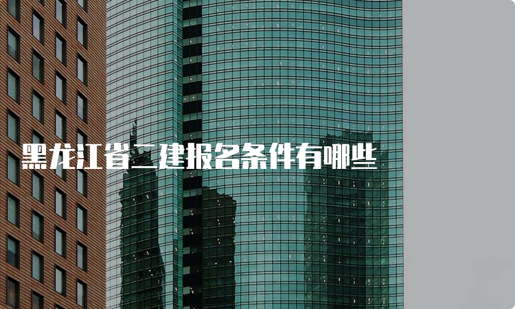 黑龙江省二建报名条件有哪些