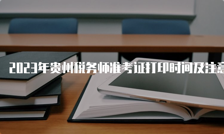 2023年贵州税务师准考证打印时间及注意事项