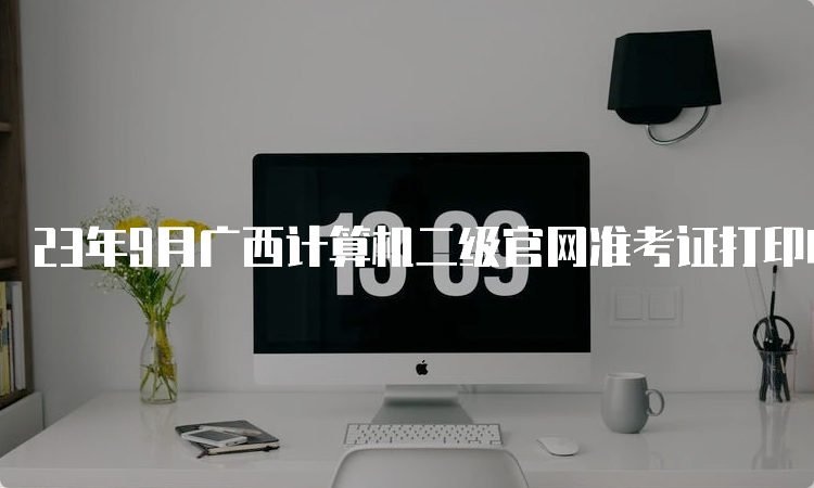 23年9月广西计算机二级官网准考证打印时间