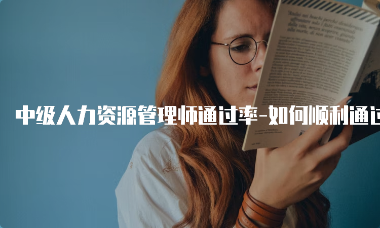 中级人力资源管理师通过率-如何顺利通过考试