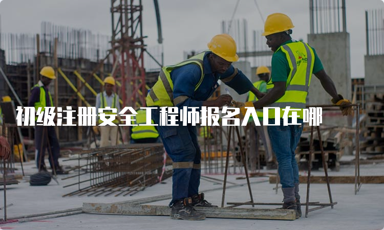 初级注册安全工程师报名入口在哪