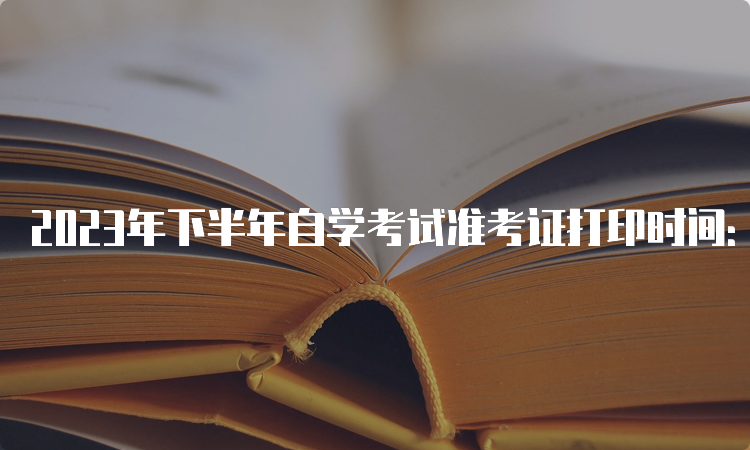 2023年下半年自学考试准考证打印时间：考前7至10天左右