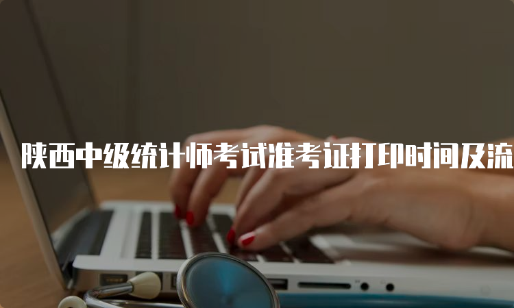 陕西中级统计师考试准考证打印时间及流程