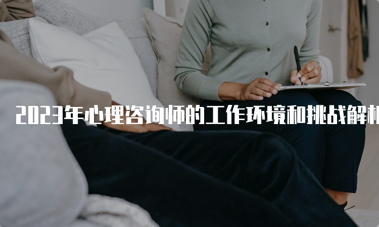 2023年心理咨询师的工作环境和挑战解析