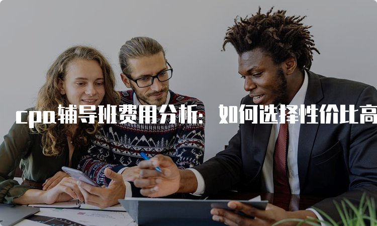 cpa辅导班费用分析：如何选择性价比高的培训机构？