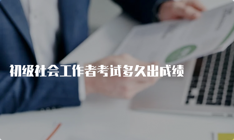 初级社会工作者考试多久出成绩