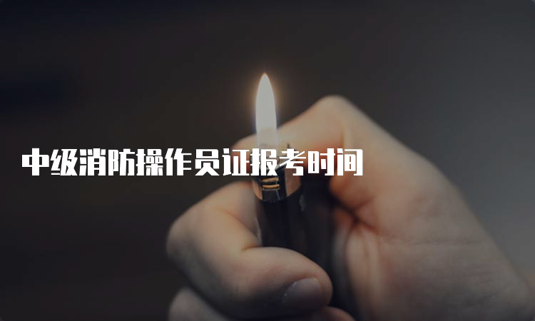 中级消防操作员证报考时间