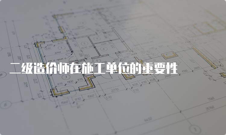 二级造价师在施工单位的重要性