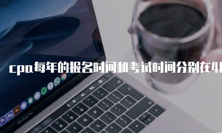 cpa每年的报名时间和考试时间分别在4月和8月份