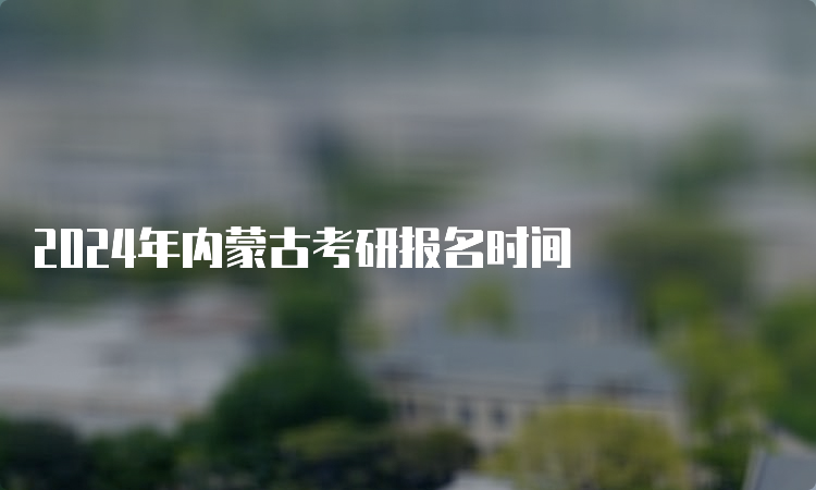 2024年内蒙古考研报名时间