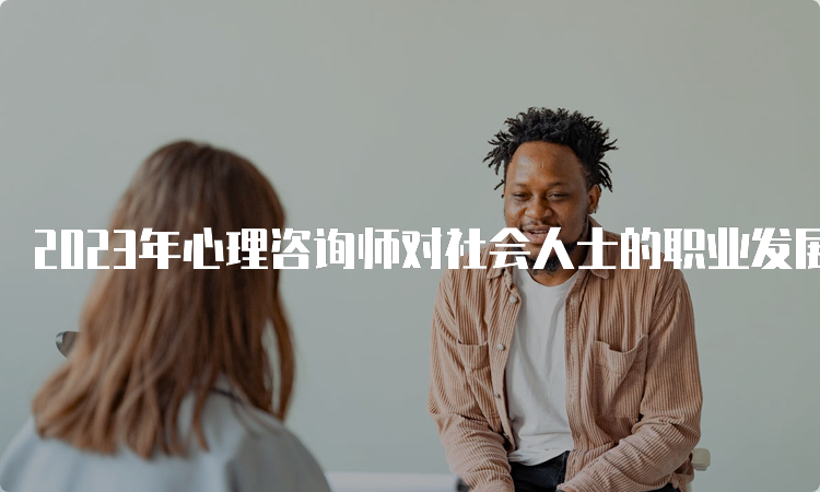 2023年心理咨询师对社会人士的职业发展有何帮助？