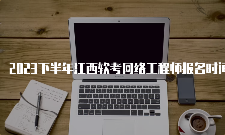 2023下半年江西软考网络工程师报名时间及官网网址