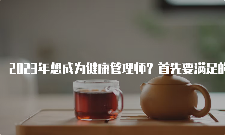 2023年想成为健康管理师？首先要满足的学历条件是什么？