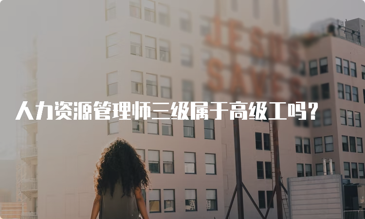 人力资源管理师三级属于高级工吗？