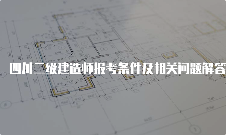 四川二级建造师报考条件及相关问题解答