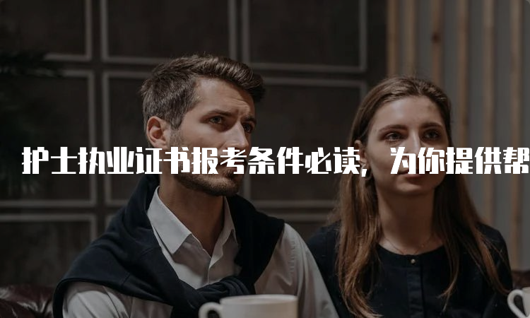 护士执业证书报考条件必读，为你提供帮助