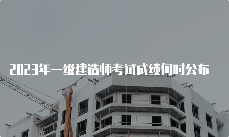 2023年一级建造师考试成绩何时公布