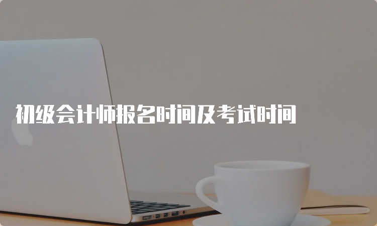 初级会计师报名时间及考试时间