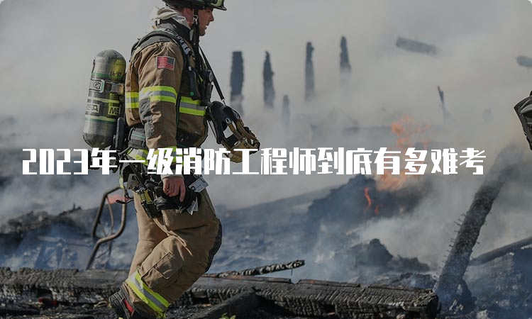 2023年一级消防工程师到底有多难考