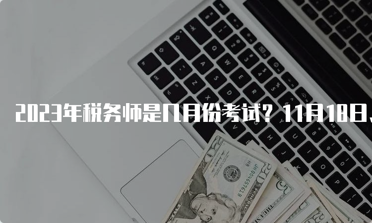 2023年税务师是几月份考试？11月18日、19日