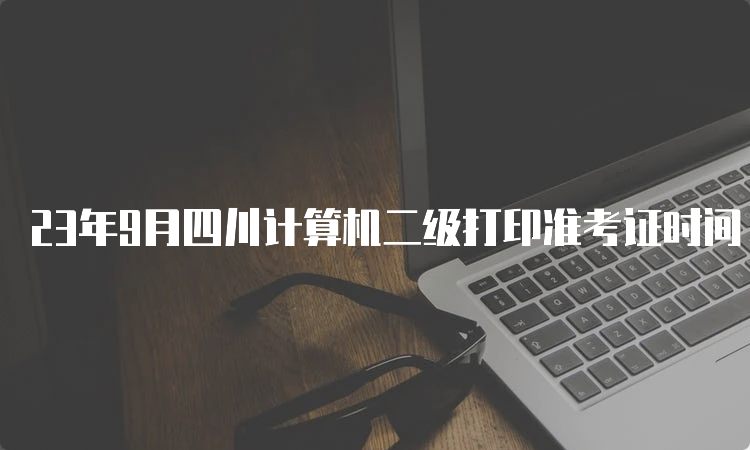 23年9月四川计算机二级打印准考证时间