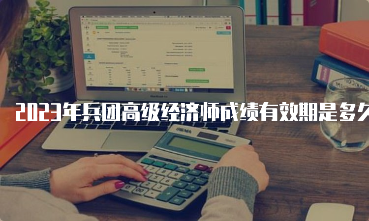 2023年兵团高级经济师成绩有效期是多久？5年内