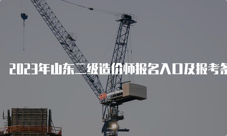 2023年山东二级造价师报名入口及报考条件