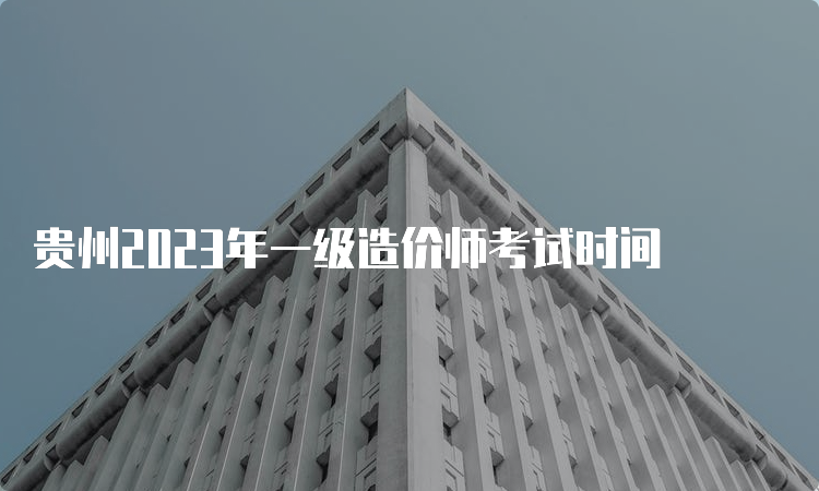 贵州2023年一级造价师考试时间