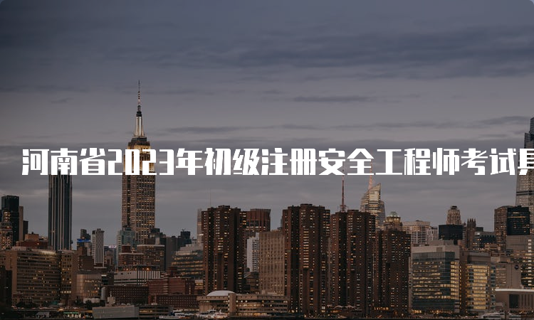 河南省2023年初级注册安全工程师考试具体时间