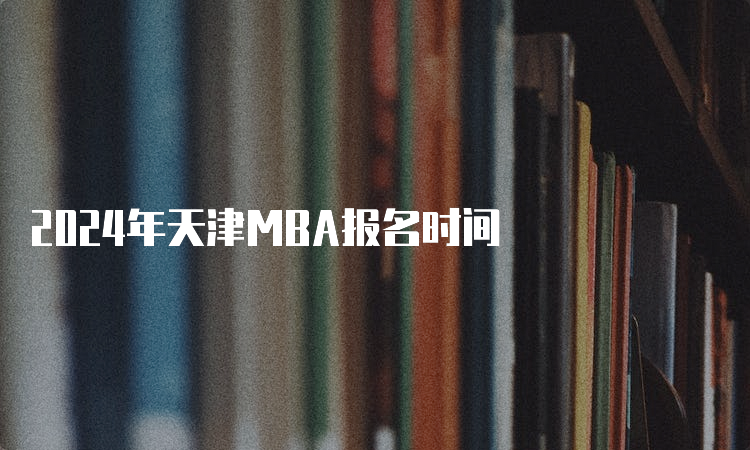 2024年天津MBA报名时间