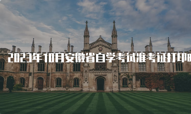 2023年10月安徽省自学考试准考证打印时间：考前3天