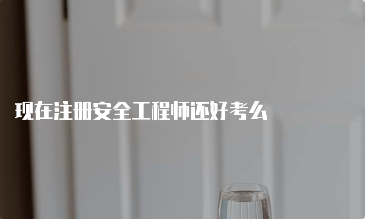 现在注册安全工程师还好考么