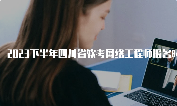 2023下半年四川省软考网络工程师报名时间于9月25日截止