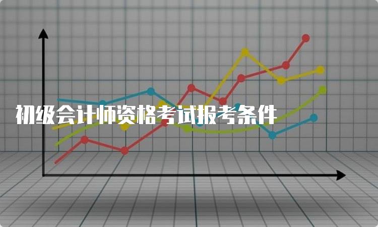 初级会计师资格考试报考条件