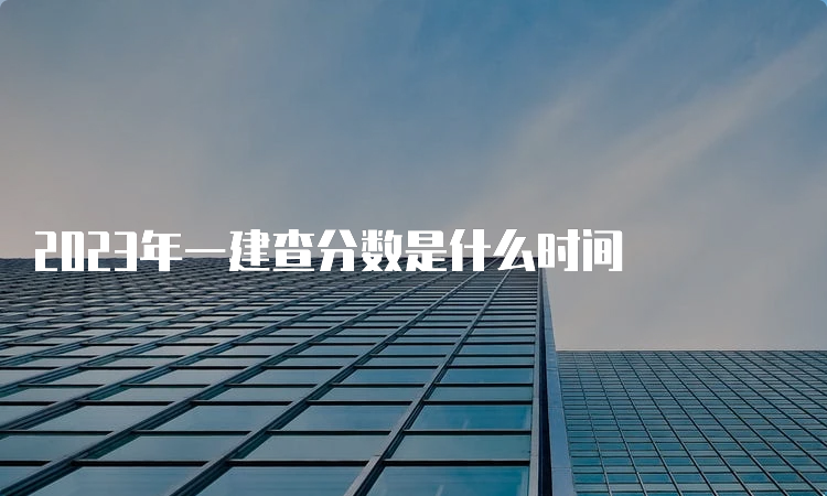 2023年一建查分数是什么时间