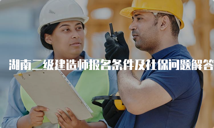 湖南二级建造师报名条件及社保问题解答