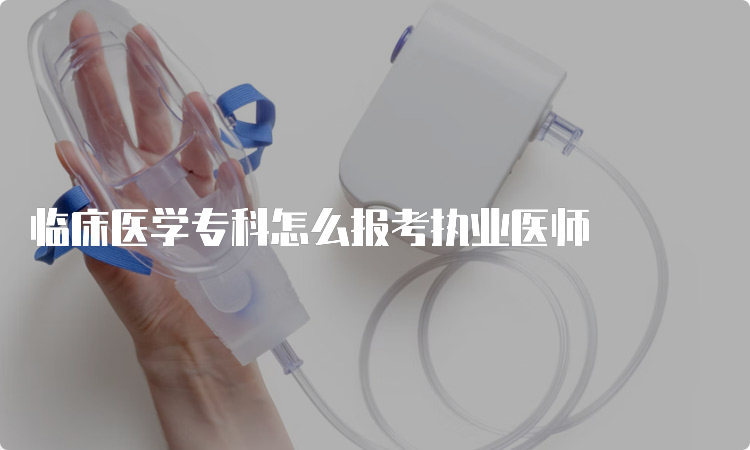 临床医学专科怎么报考执业医师