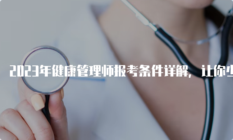 2023年健康管理师报考条件详解，让你少走弯路