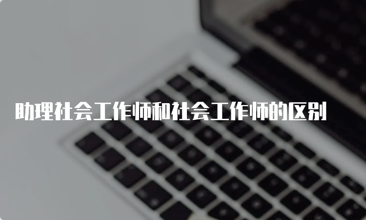 助理社会工作师和社会工作师的区别